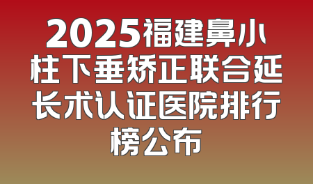 2025福建鼻小柱下垂矫正联合延长术认证医院排行榜公布