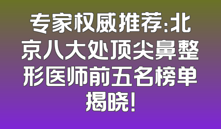 专家权威推荐：北京八大处顶尖鼻整形医师前五名榜单揭晓！
