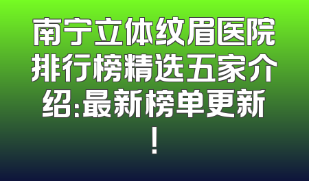 南宁立体纹眉医院排行榜精选五家介绍：最新榜单更新！