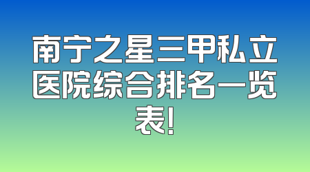 南宁之星三甲私立医院综合排名一览表！