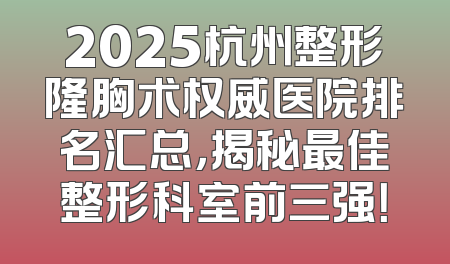 2025杭州整形隆胸术权威医院排名汇总，揭秘最佳整形科室前三强！