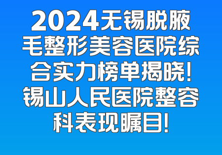 2024无锡脱腋毛整形美容医院综合实力榜单揭晓！锡山人民医院整容科表现瞩目！