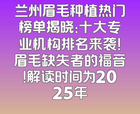 兰州眉毛种植热门榜单揭晓：十大专业机构排名来袭！眉毛缺失者的福音！解读时间为2025年