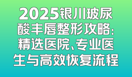 2025银川玻尿酸丰唇整形攻略：精选医院、专业医生与高效恢复流程