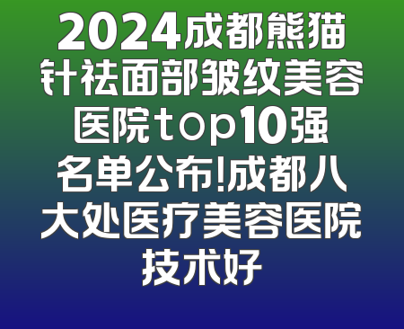 2024成都熊猫针祛面部皱纹美容医院top10强名单公布！成都八大处医疗美容医院技术好
