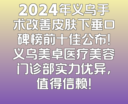 2024年义乌手术改善皮肤下垂口碑榜前十佳公布！义乌美卓医疗美容门诊部实力优异，值得信赖！