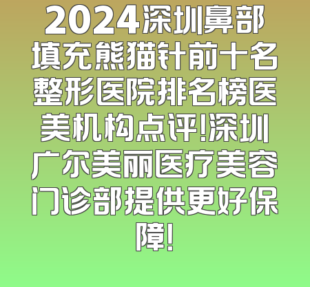 2024深圳鼻部填充熊猫针前十名整形医院排名榜医美机构点评！深圳广尔美丽医疗美容门诊部提供更好保障！