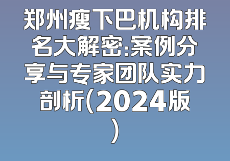 郑州瘦下巴机构排名大解密：案例分享与专家团队实力剖析（2024版）