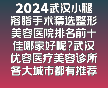 2024武汉小腿溶脂手术精选整形美容医院排名前十佳哪家好呢？武汉优容医疗美容诊所各大城市都有推荐