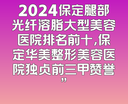 2024保定腿部光纤溶脂大型美容医院排名前十，保定华美整形美容医院独占前三甲赞誉”
