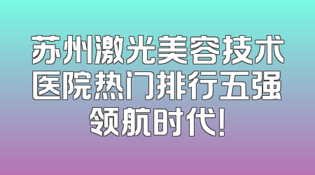 苏州激光美容技术医院热门排行五强领航时代！
