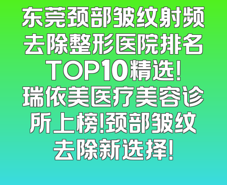 东莞颈部皱纹射频去除整形医院排名TOP10精选！瑞依美医疗美容诊所上榜！颈部皱纹去除新选择！