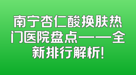 南宁杏仁酸换肤热门医院盘点——全新排行解析！
