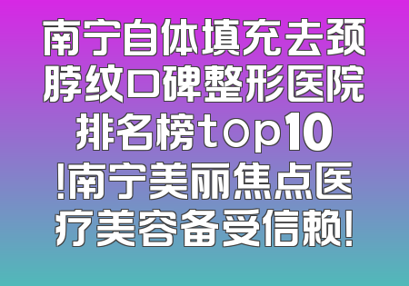 南宁自体填充去颈脖纹口碑整形医院排名榜top10！南宁美丽焦点医疗美容备受信赖！