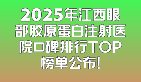 2025年江西眼部胶原蛋白注射医院口碑排行TOP榜单公布！
