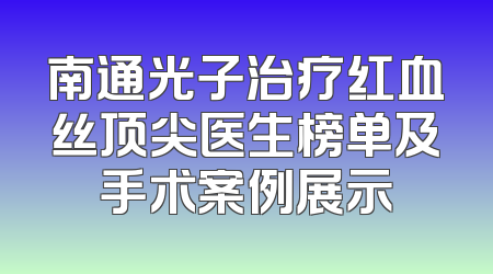南通光子治疗红血丝顶尖医生榜单及手术案例展示