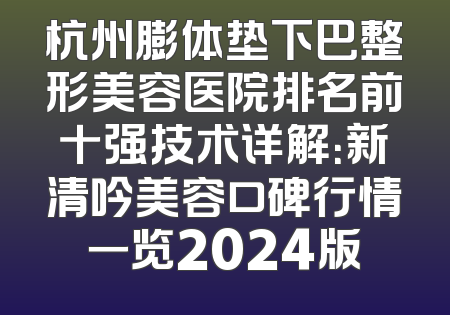 杭州膨体垫下巴整形美容医院排名前十强技术详解：新清吟美容口碑行情一览2024版