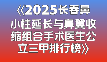 《2025长春鼻小柱延长与鼻翼收缩组合手术医生公立三甲排行榜》