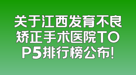 关于江西发育不良矫正手术医院TOP5排行榜公布！
