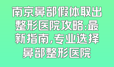 南京鼻部假体取出整形医院攻略：最新指南，专业选择鼻部整形医院