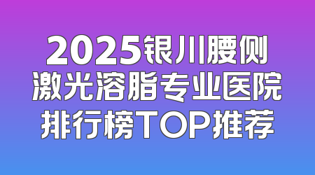 2025银川腰侧激光溶脂专业医院排行榜TOP推荐
