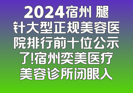 2024宿州廋腿针大型正规美容医院排行前十位公示了！宿州奕美医疗美容诊所闭眼入