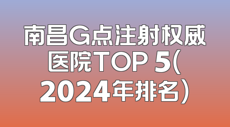 南昌G点注射权威医院TOP 5（2024年排名）