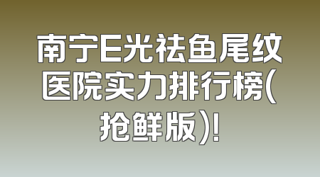南宁E光祛鱼尾纹医院实力排行榜(抢鲜版)！