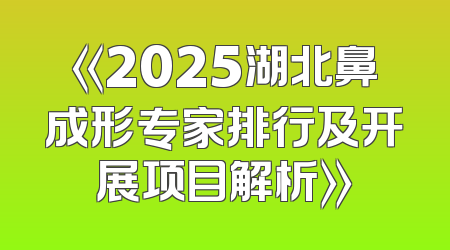 《2025湖北鼻成形专家排行及开展项目解析》