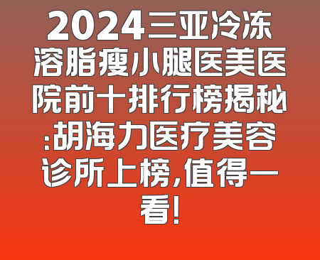 2024三亚冷冻溶脂瘦小腿医美医院前十排行榜揭秘：胡海力医疗美容诊所上榜，值得一看！