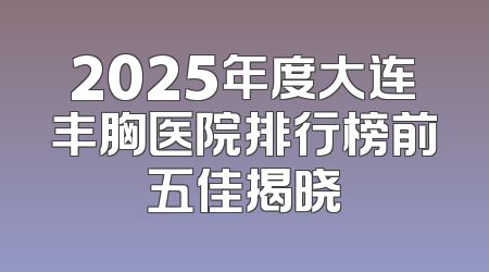 2025年度大连丰胸医院排行榜前五佳揭晓