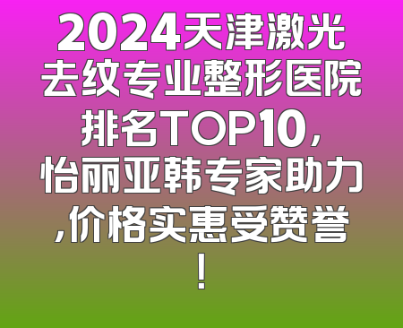 2024天津激光去纹专业整形医院排名TOP10，怡丽亚韩专家助力，价格实惠受赞誉！