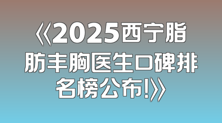 《2025西宁脂肪丰胸医生口碑排名榜公布！》
