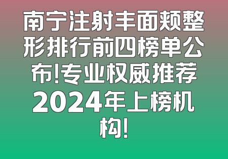 南宁注射丰面颊整形排行前四榜单公布！专业权威推荐2024年上榜机构！