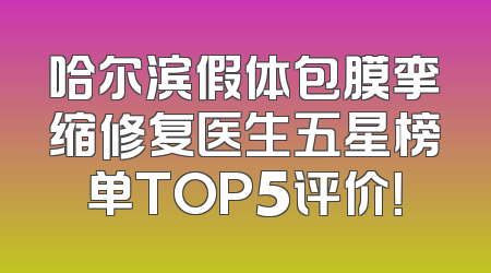 哈尔滨假体包膜挛缩修复医生五星榜单TOP5评价！