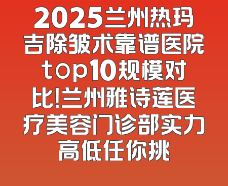 2025兰州热玛吉除皱术靠谱医院top10规模对比！兰州雅诗莲医疗美容门诊部实力高低任你挑