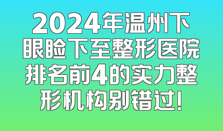 2024年温州下眼睑下至整形医院排名前4的实力整形机构别错过!