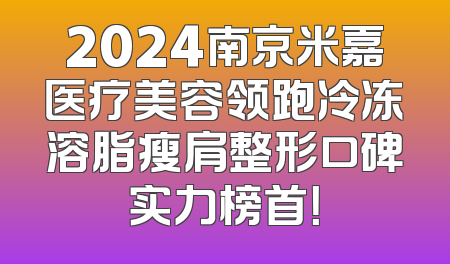 2024南京米嘉医疗美容领跑冷冻溶脂瘦肩整形口碑实力榜首！