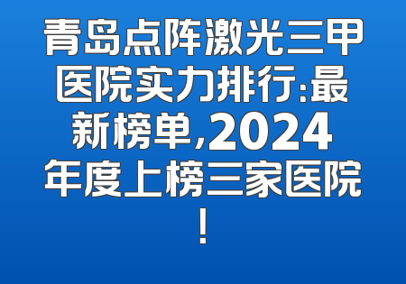 青岛点阵激光三甲医院实力排行：最新榜单，2024年度上榜三家医院！