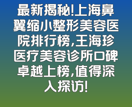 最新揭秘！上海鼻翼缩小整形美容医院排行榜，王海珍医疗美容诊所口碑卓越上榜，值得深入探访！