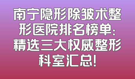 南宁隐形除皱术整形医院排名榜单：精选三大权威整形科室汇总！