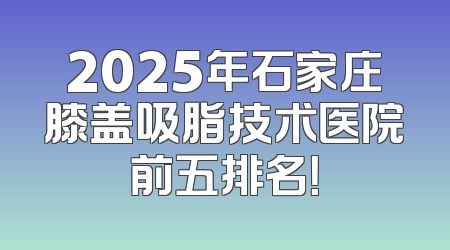 2025年石家庄膝盖吸脂技术医院前五排名！