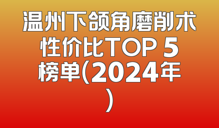 温州下颌角磨削术性价比TOP 5榜单（2024年）