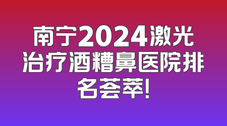 南宁2024激光治疗酒糟鼻医院排名荟萃！