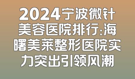 2024宁波微针美容医院排行：海曙美莱整形医院实力突出引领风潮