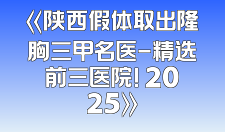 《陕西假体取出隆胸三甲名医-精选前三医院! 2025》