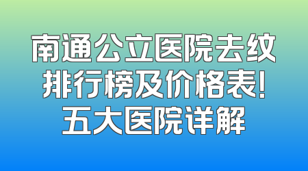 南通公立医院去纹排行榜及价格表！五大医院详解
