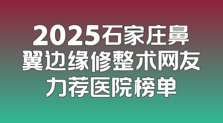 2025石家庄鼻翼边缘修整术网友力荐医院榜单