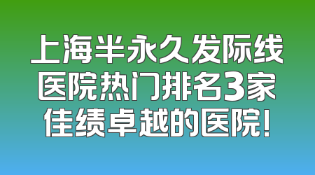 上海半永久发际线医院热门排名3家佳绩卓越的医院!