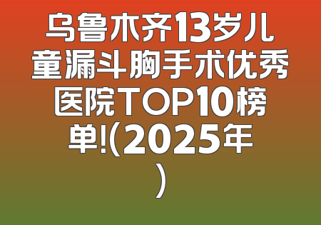 乌鲁木齐13岁儿童漏斗胸手术优秀医院TOP10榜单！(2025年)